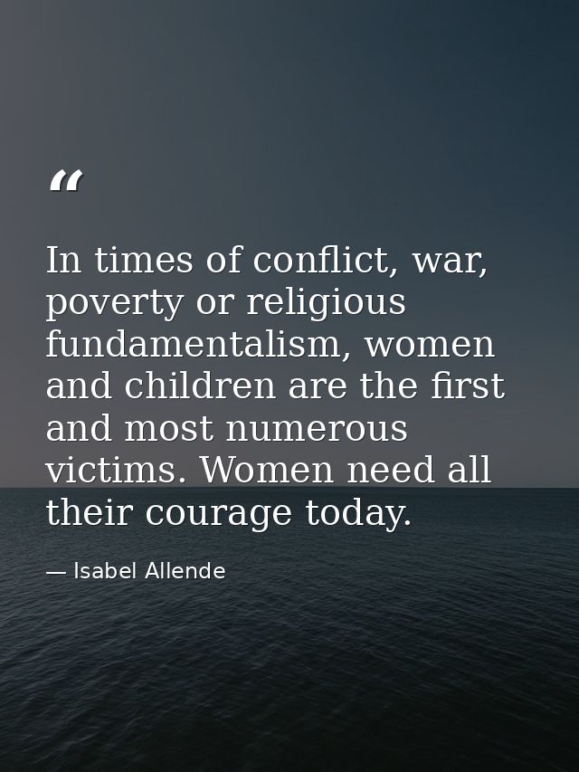 In times of conflict, war, poverty or religious fundamentalism, women and children are the first and most numerous victi — Isabel Allende