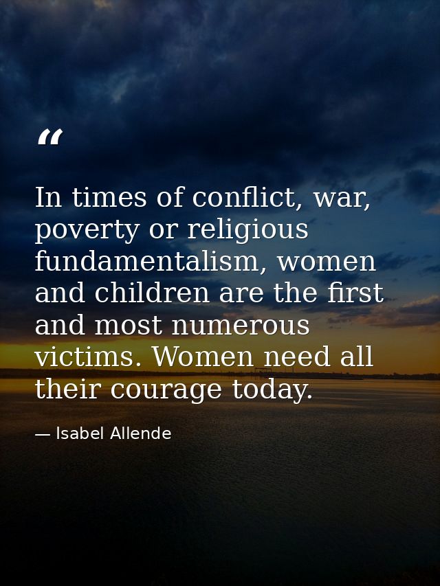 In times of conflict, war, poverty or religious fundamentalism, women and children are the first and most numerous victi — Isabel Allende