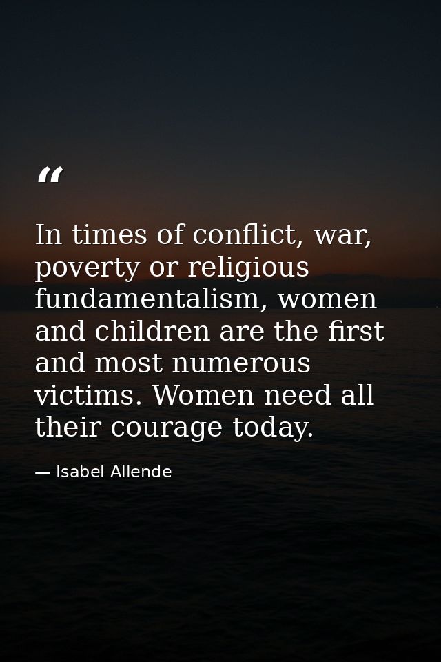 In times of conflict, war, poverty or religious fundamentalism, women and children are the first and most numerous victi — Isabel Allende