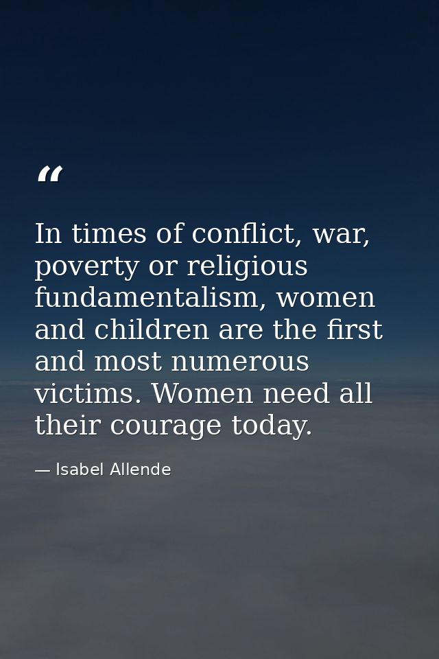 In times of conflict, war, poverty or religious fundamentalism, women and children are the first and most numerous victi — Isabel Allende