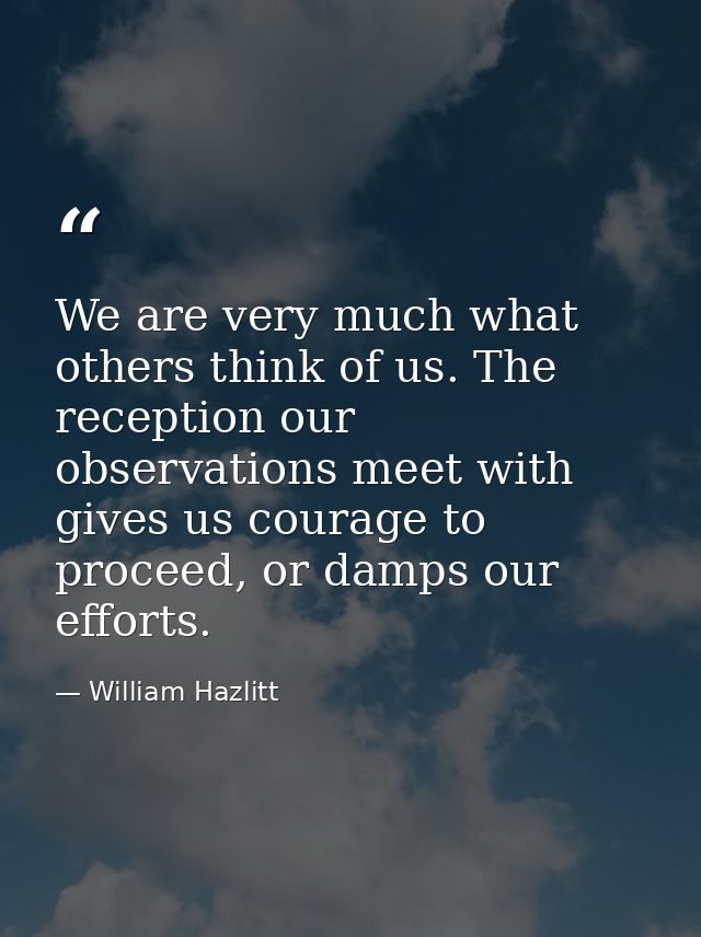 We are very much what others think of us. The reception our observations meet with gives us courage to proceed, or damps — William Hazlitt