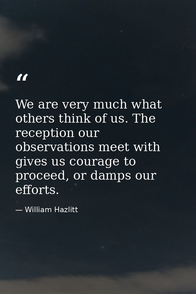 We are very much what others think of us. The reception our observations meet with gives us courage to proceed, or damps — William Hazlitt