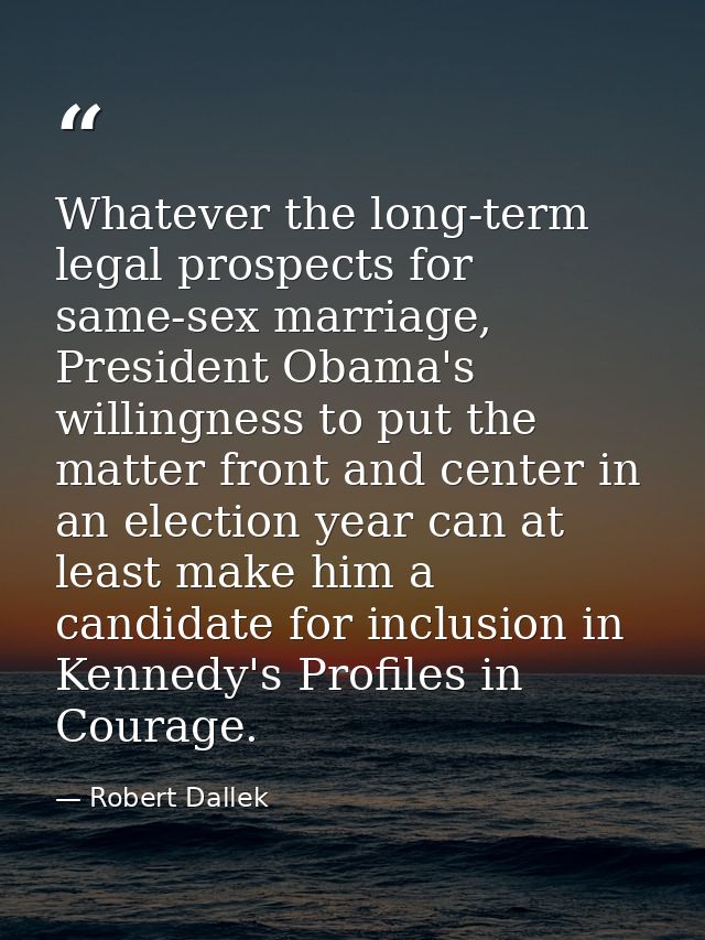 Whatever the long-term legal prospects for same-sex marriage, President Obama's willingness to put the matter front and  — Robert Dallek