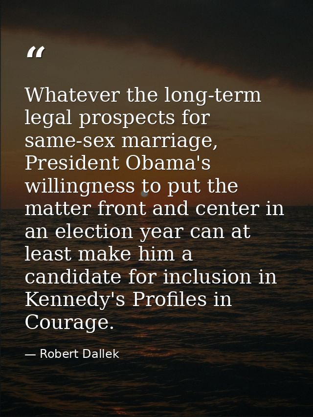 Whatever the long-term legal prospects for same-sex marriage, President Obama's willingness to put the matter front and  — Robert Dallek