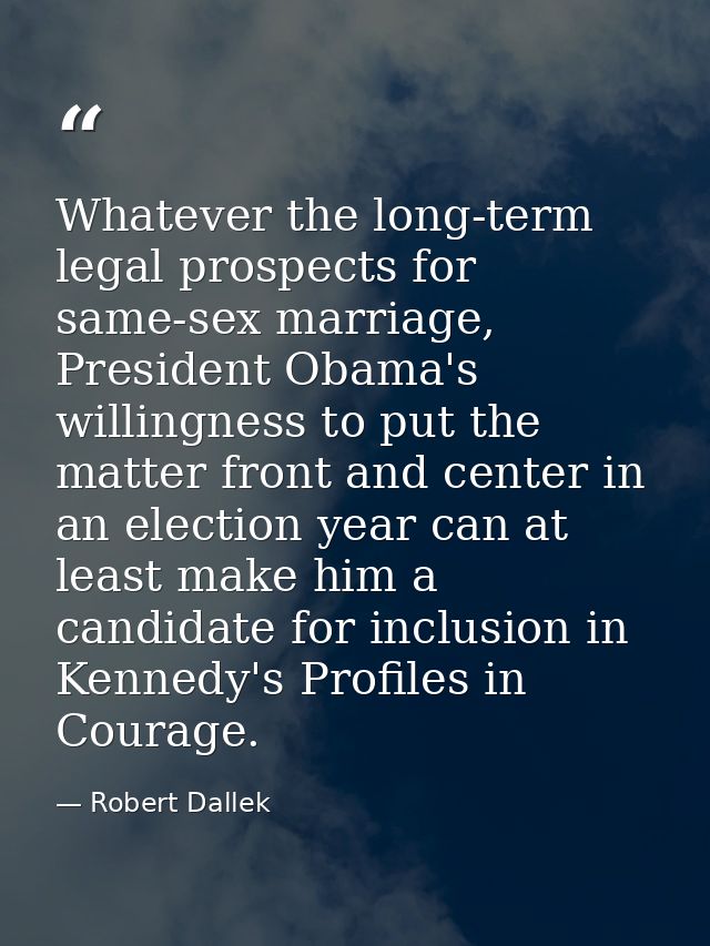Whatever the long-term legal prospects for same-sex marriage, President Obama's willingness to put the matter front and  — Robert Dallek