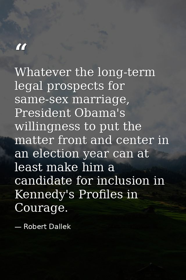 Whatever the long-term legal prospects for same-sex marriage, President Obama's willingness to put the matter front and  — Robert Dallek