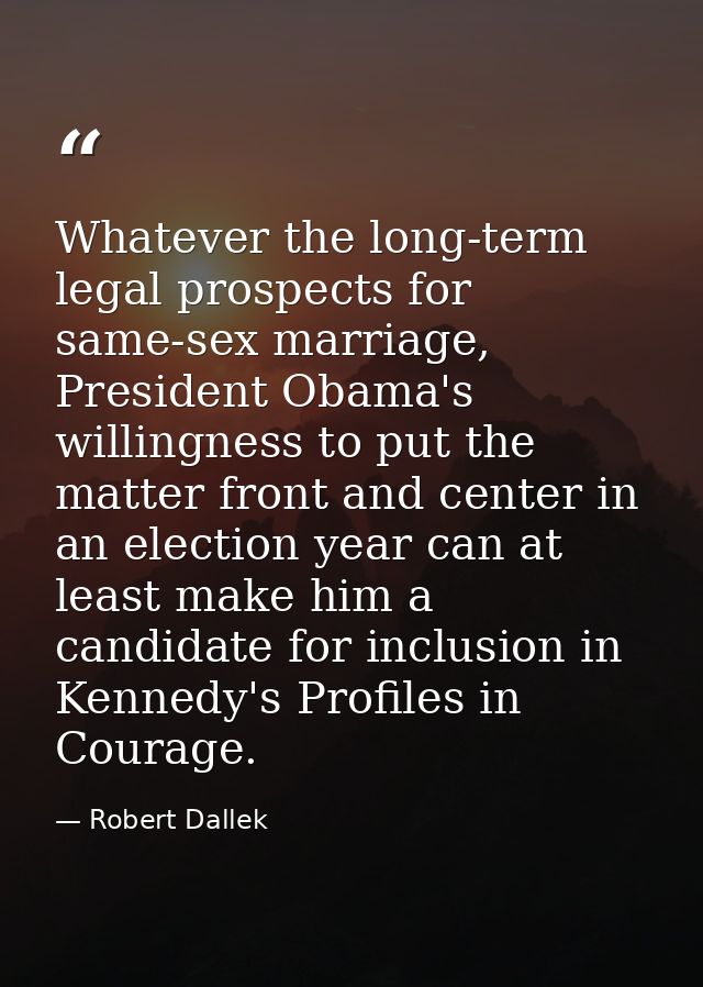 Whatever the long-term legal prospects for same-sex marriage, President Obama's willingness to put the matter front and  — Robert Dallek