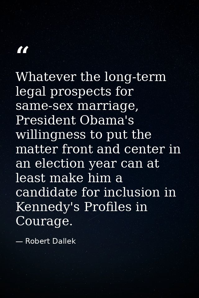 Whatever the long-term legal prospects for same-sex marriage, President Obama's willingness to put the matter front and  — Robert Dallek
