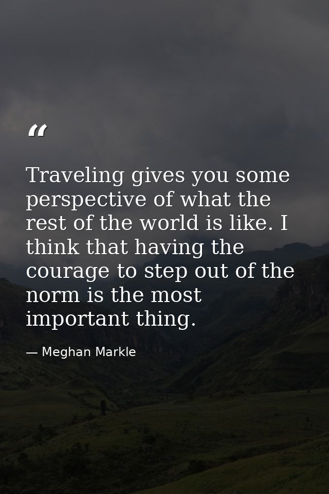 Traveling gives you some perspective of what the rest of the world is like. I think that having the courage to step out  — Meghan Markle
