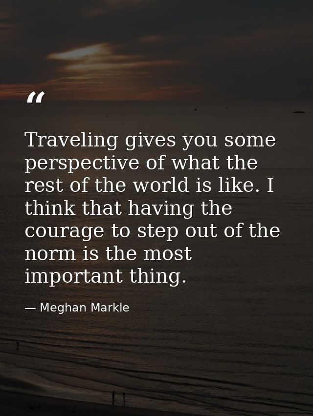 Traveling gives you some perspective of what the rest of the world is like. I think that having the courage to step out  — Meghan Markle