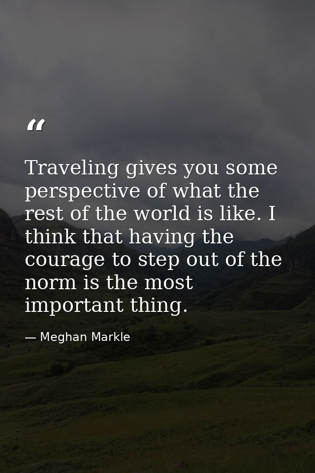 Traveling gives you some perspective of what the rest of the world is like. I think that having the courage to step out  — Meghan Markle