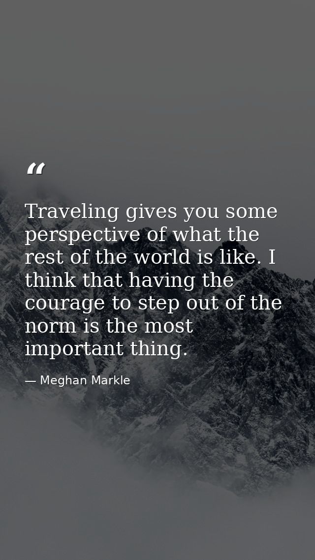 Traveling gives you some perspective of what the rest of the world is like. I think that having the courage to step out  — Meghan Markle