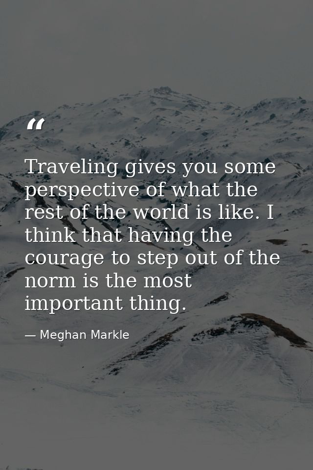 Traveling gives you some perspective of what the rest of the world is like. I think that having the courage to step out  — Meghan Markle