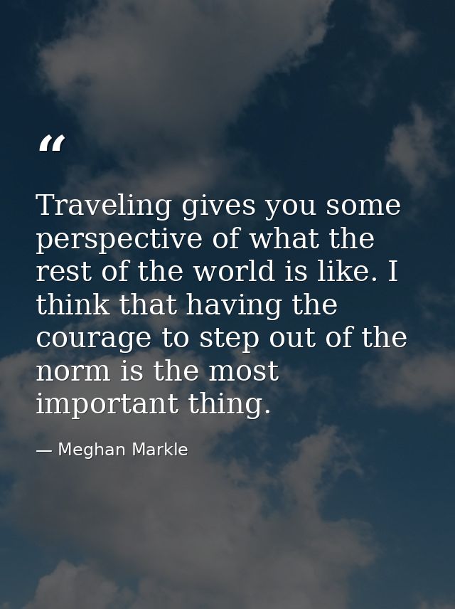 Traveling gives you some perspective of what the rest of the world is like. I think that having the courage to step out  — Meghan Markle