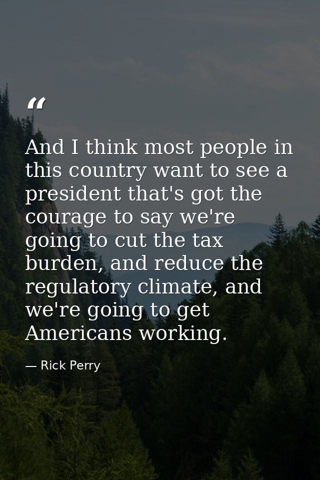 And I think most people in this country want to see a president that's got the courage to say we're going to cut the tax — Rick Perry