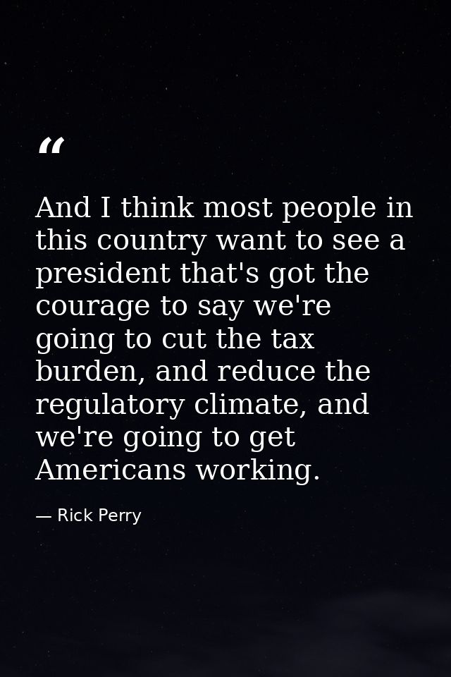 And I think most people in this country want to see a president that's got the courage to say we're going to cut the tax — Rick Perry