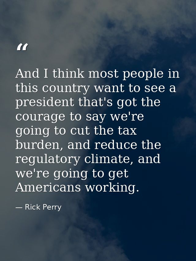 And I think most people in this country want to see a president that's got the courage to say we're going to cut the tax — Rick Perry