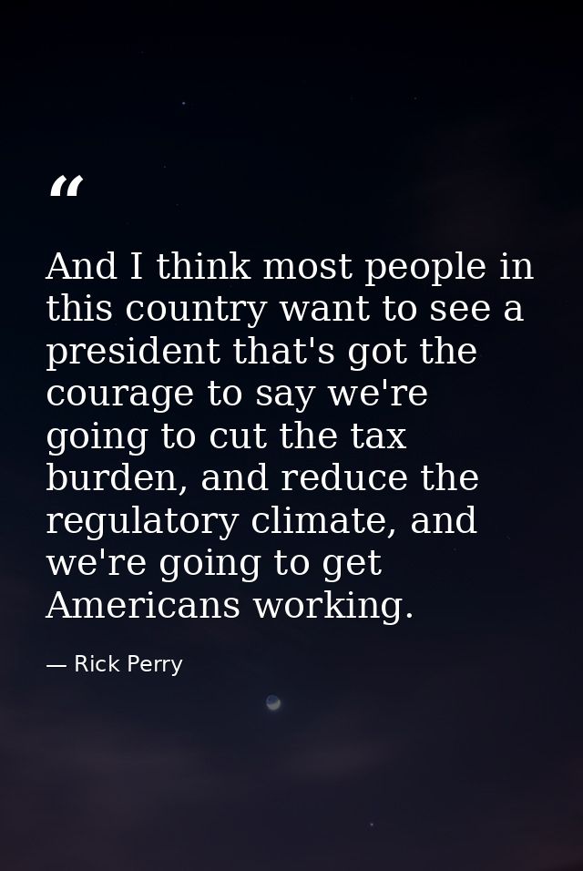 And I think most people in this country want to see a president that's got the courage to say we're going to cut the tax — Rick Perry