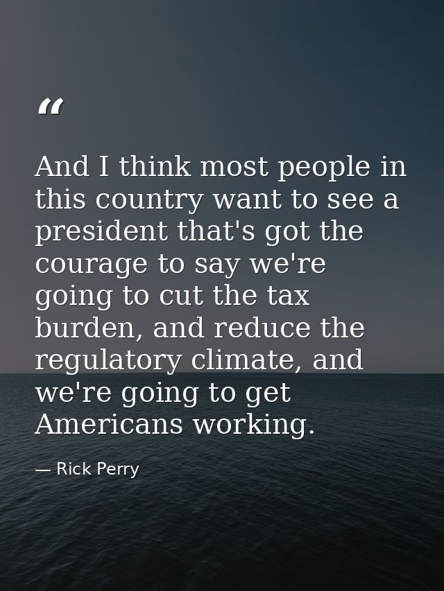 And I think most people in this country want to see a president that's got the courage to say we're going to cut the tax — Rick Perry