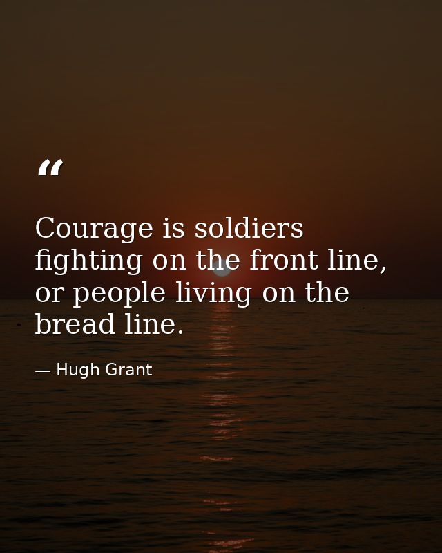 Courage is soldiers fighting on the front line, or people living on the bread line. — Hugh Grant