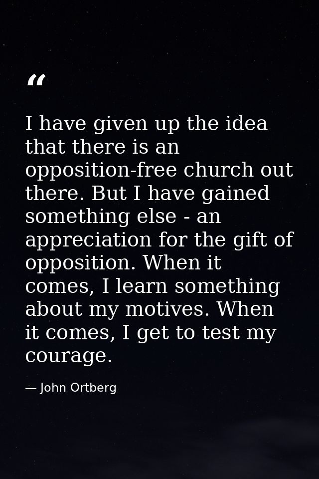 I have given up the idea that there is an opposition-free church out there. But I have gained something else - an apprec — John Ortberg