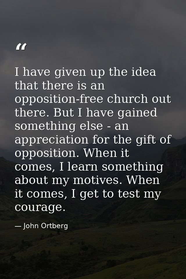 I have given up the idea that there is an opposition-free church out there. But I have gained something else - an apprec — John Ortberg