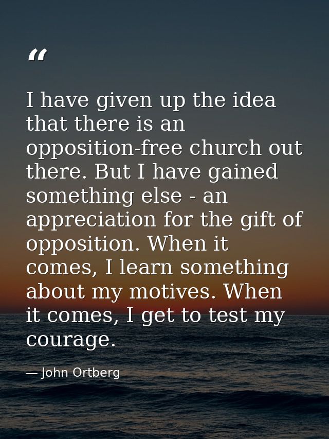 I have given up the idea that there is an opposition-free church out there. But I have gained something else - an apprec — John Ortberg