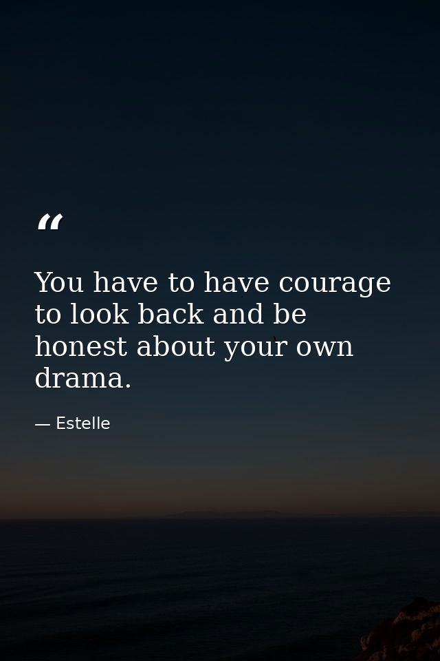 You have to have courage to look back and be honest about your own drama. — Estelle