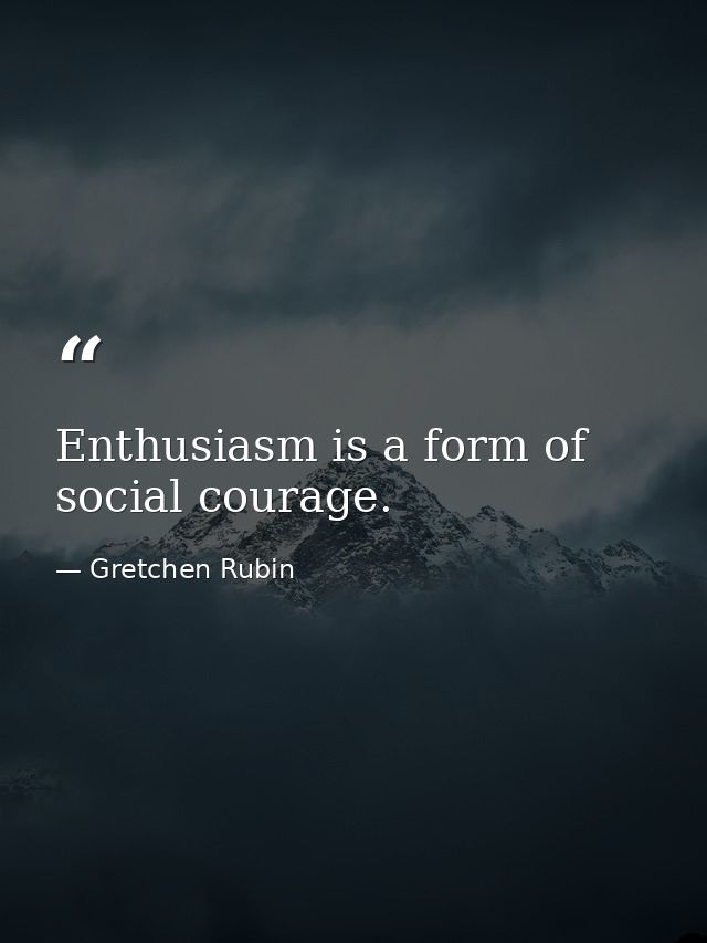 Enthusiasm is a form of social courage. — Gretchen Rubin