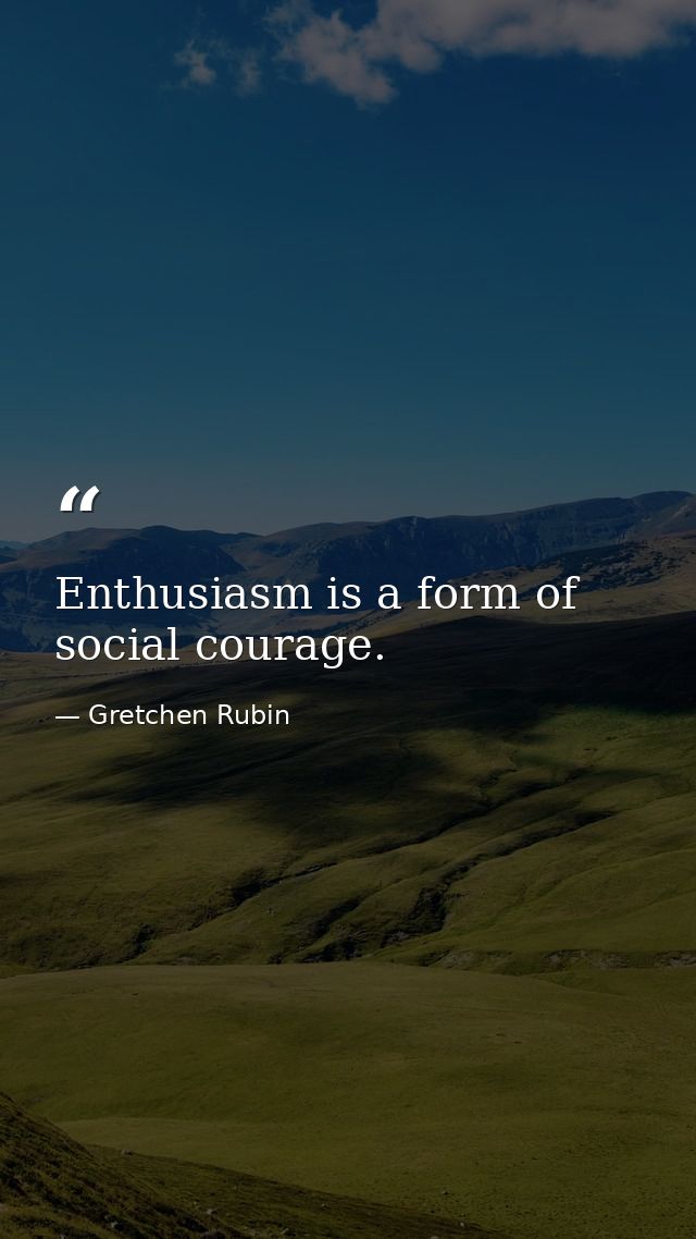 Enthusiasm is a form of social courage. — Gretchen Rubin