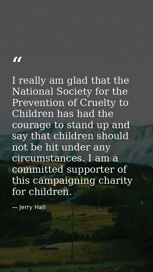 I really am glad that the National Society for the Prevention of Cruelty to Children has had the courage to stand up and — Jerry Hall