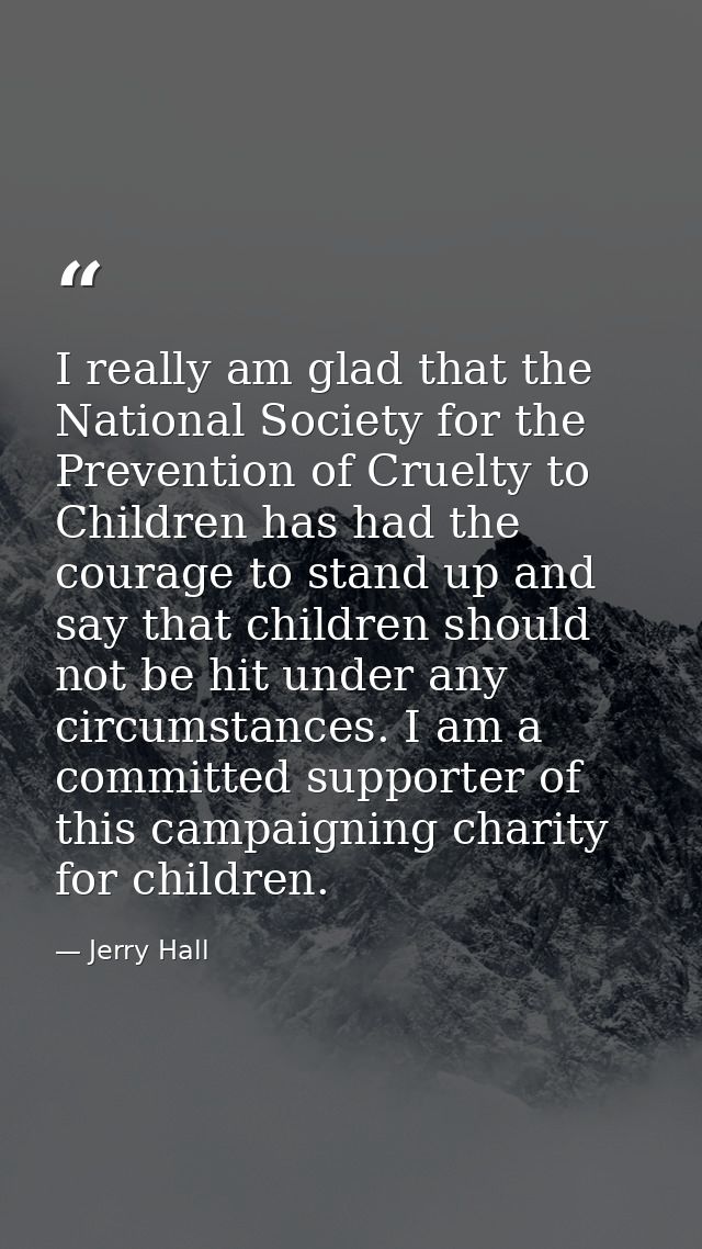 I really am glad that the National Society for the Prevention of Cruelty to Children has had the courage to stand up and — Jerry Hall