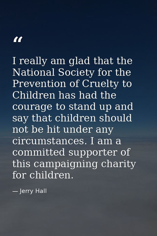 I really am glad that the National Society for the Prevention of Cruelty to Children has had the courage to stand up and — Jerry Hall