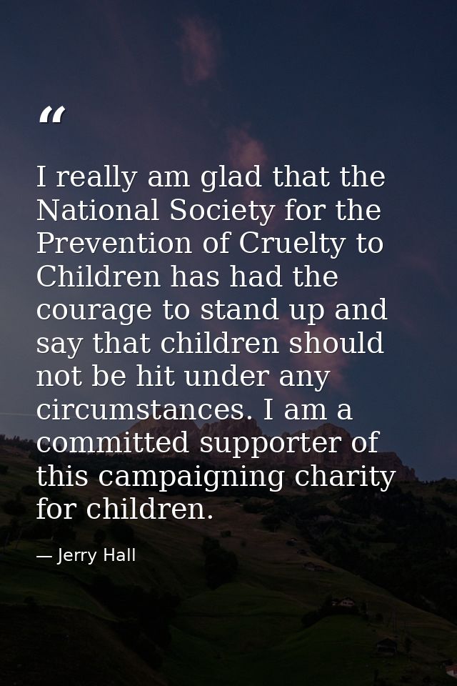 I really am glad that the National Society for the Prevention of Cruelty to Children has had the courage to stand up and — Jerry Hall