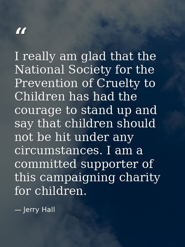 I really am glad that the National Society for the Prevention of Cruelty to Children has had the courage to stand up and — Jerry Hall
