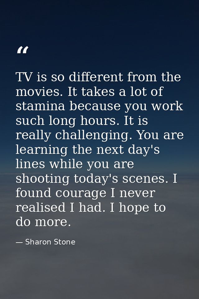 TV is so different from the movies. It takes a lot of stamina because you work such long hours. It is really challenging — Sharon Stone
