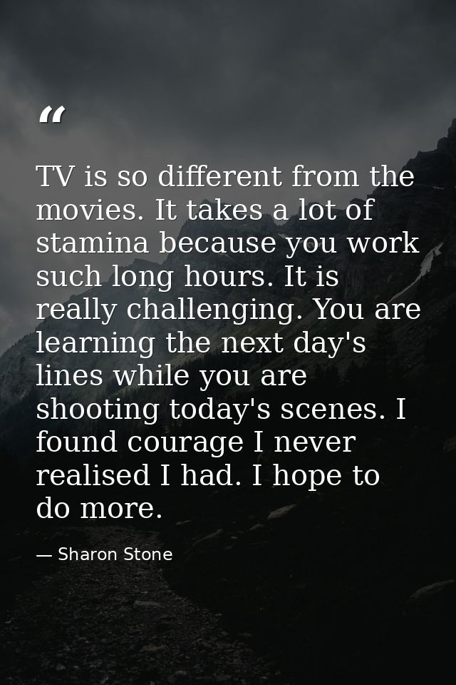 TV is so different from the movies. It takes a lot of stamina because you work such long hours. It is really challenging — Sharon Stone