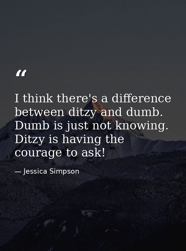 I think there's a difference between ditzy and dumb. Dumb is just not knowing. Ditzy is having the courage to ask! — Jessica Simpson