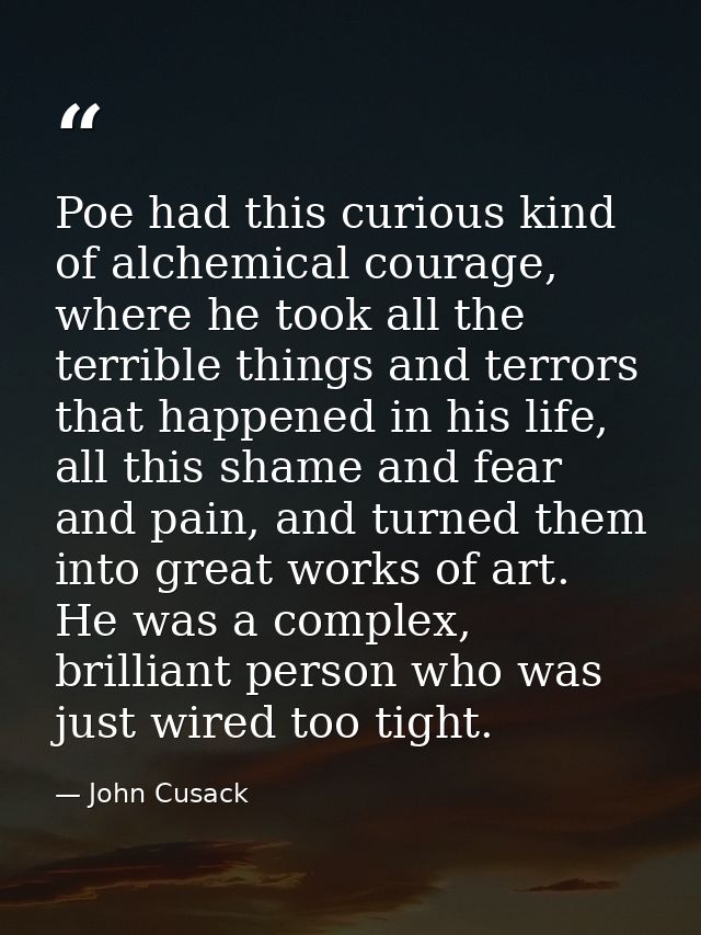 Poe had this curious kind of alchemical courage, where he took all the terrible things and terrors that happened in his  — John Cusack