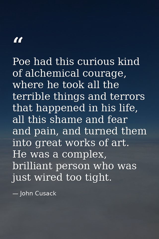 Poe had this curious kind of alchemical courage, where he took all the terrible things and terrors that happened in his  — John Cusack