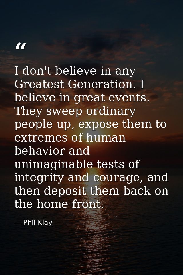 I don't believe in any Greatest Generation. I believe in great events. They sweep ordinary people up, expose them to ext — Phil Klay