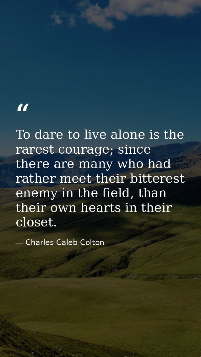 To dare to live alone is the rarest courage; since there are many who had rather meet their bitterest enemy in the field — Charles Caleb Colton
