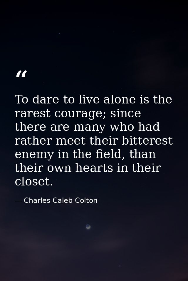 To dare to live alone is the rarest courage; since there are many who had rather meet their bitterest enemy in the field — Charles Caleb Colton