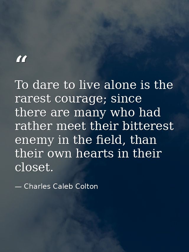 To dare to live alone is the rarest courage; since there are many who had rather meet their bitterest enemy in the field — Charles Caleb Colton