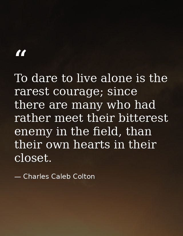 To dare to live alone is the rarest courage; since there are many who had rather meet their bitterest enemy in the field — Charles Caleb Colton