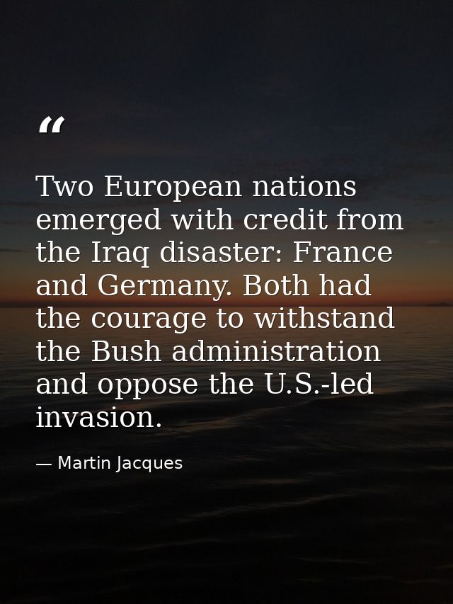Two European nations emerged with credit from the Iraq disaster: France and Germany. Both had the courage to withstand t — Martin Jacques