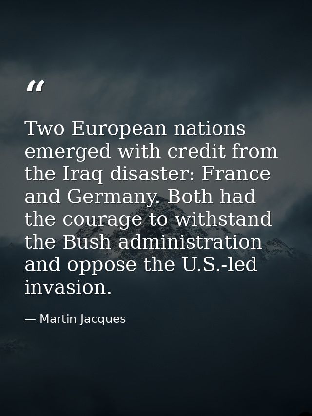 Two European nations emerged with credit from the Iraq disaster: France and Germany. Both had the courage to withstand t — Martin Jacques