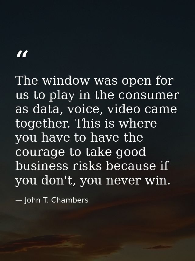 The window was open for us to play in the consumer as data, voice, video came together. This is where you have to have t — John T. Chambers