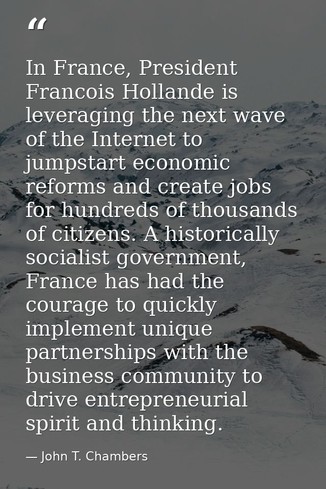 In France, President Francois Hollande is leveraging the next wave of the Internet to jumpstart economic reforms and cre — John T. Chambers