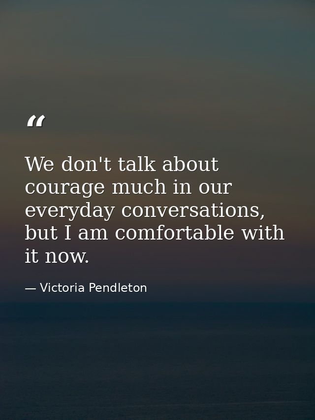 We don't talk about courage much in our everyday conversations, but I am comfortable with it now. — Victoria Pendleton